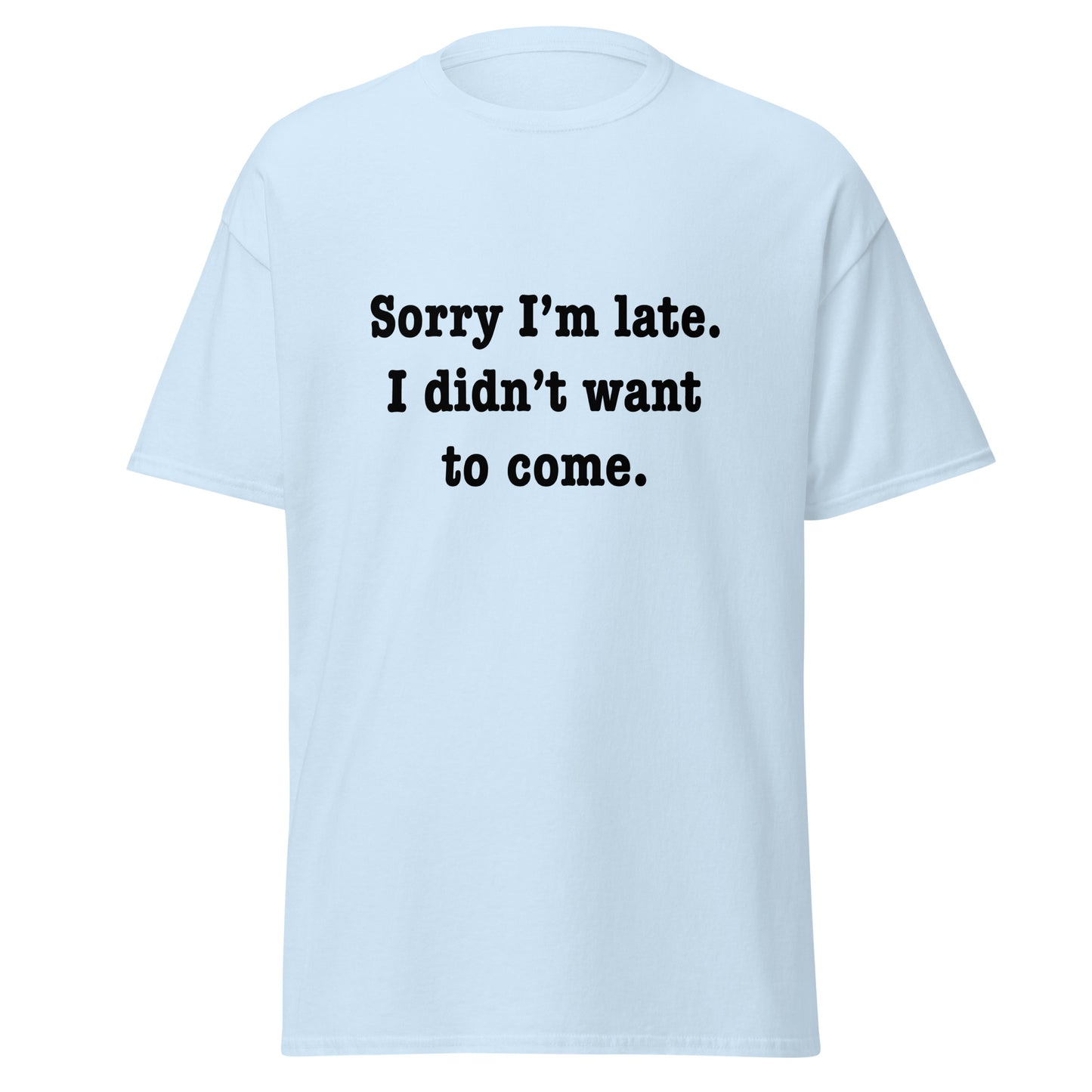 Sorry I'm late I didn't want to come classic tee