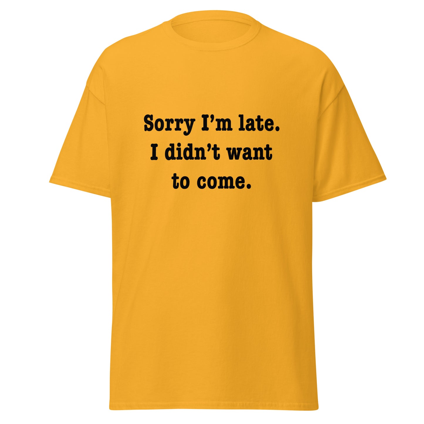 Sorry I'm late I didn't want to come classic tee